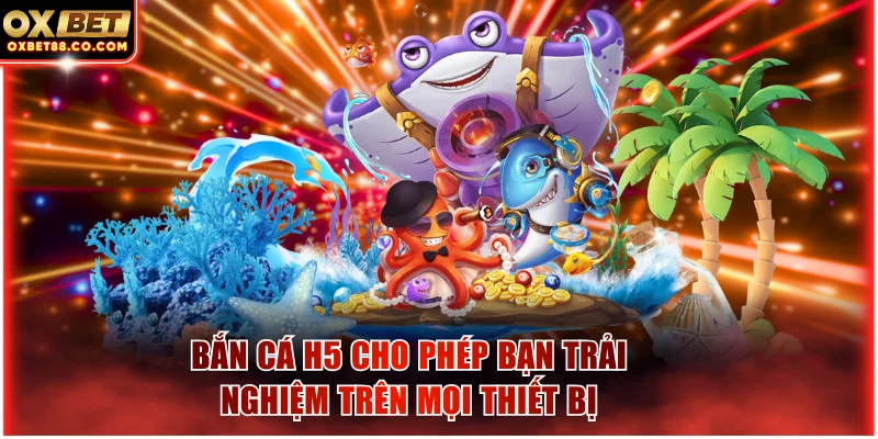 Bắn cá H5 cho phép bạn trải nghiệm trên mọi thiết bị