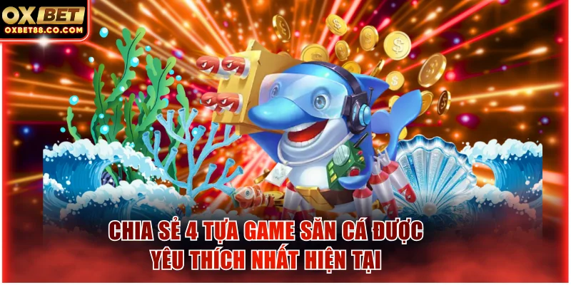 Chia sẻ 4 tựa game săn cá được yêu thích nhất hiện tại
