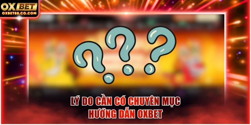 Lý do cần có chuyên mục hướng dẫn OXBET