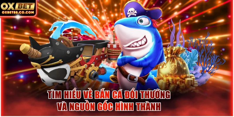 Tìm hiểu về bắn cá đổi thưởng và nguồn gốc hình thành